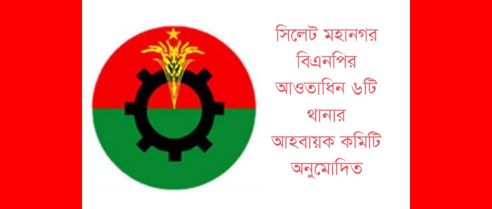 সিলেট মহানগর বিএনপির আওতাধিন ৬টি থানার আহবায়ক কমিটি অনুমোদিত