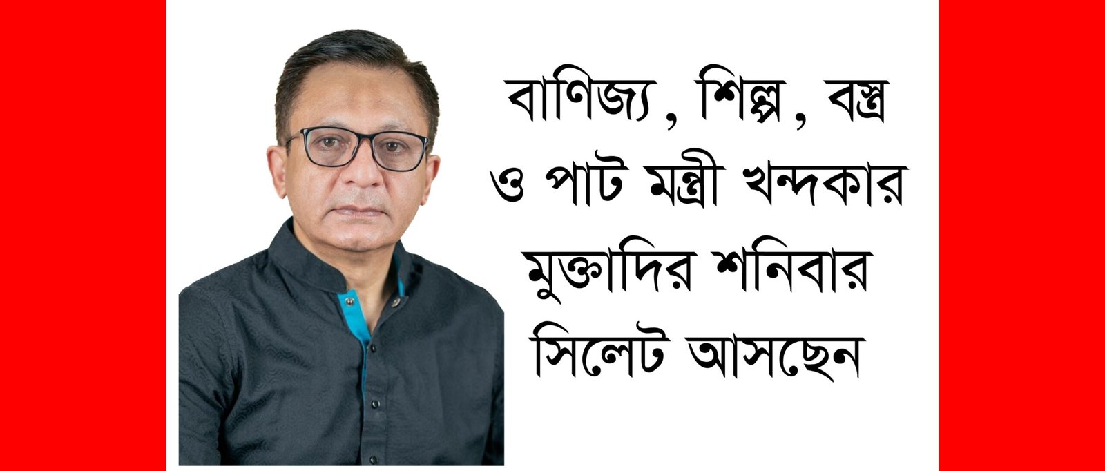 বাণিজ্য, শিল্প, বস্ত্র ও পাট মন্ত্রী খন্দকার মুক্তাদির শনিবার সিলেট আসছেন