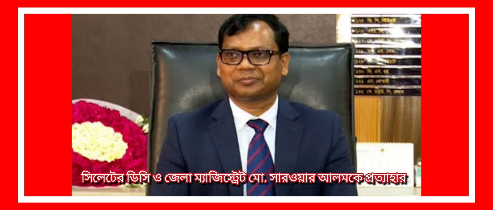 অবশেষে সিলেটের ডিসি ও জেলা ম্যাজিস্ট্রেট মো. সারওয়ার আলমকে প্রত্যাহার